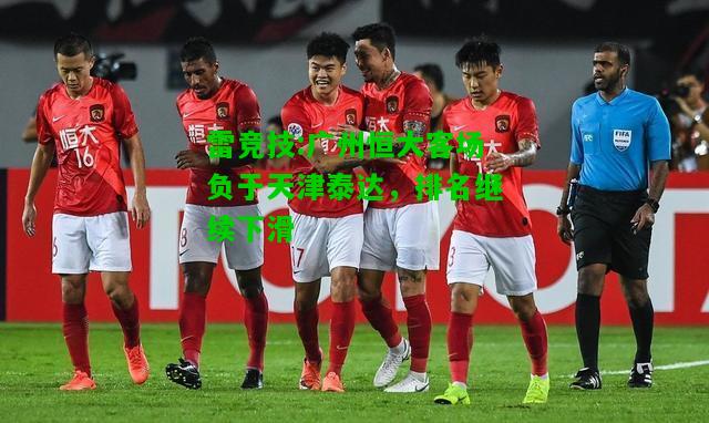 雷竞技:广州恒大客场负于天津泰达，排名继续下滑