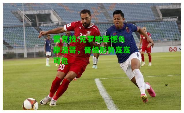 雷竞技:克罗地亚憾负摩洛哥，晋级形势岌岌可危