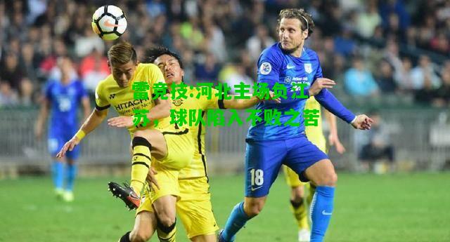 雷竞技:河北主场负江苏，球队陷入不败之苦