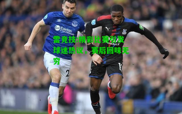 雷竞技:精彩比赛引发球迷热议，赛后回味无穷
