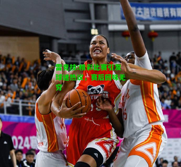 雷竞技:精彩比赛引发球迷热议，赛后回味无穷