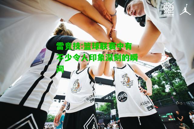 雷竞技:篮球联赛中有不少令人印象深刻的瞬间