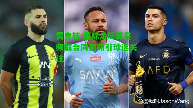 雷竞技:国际足坛巨星频临合同到期引球迷关注