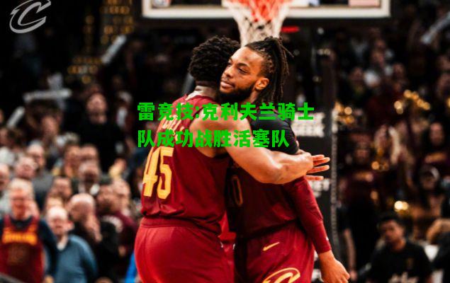雷竞技:克利夫兰骑士队成功战胜活塞队