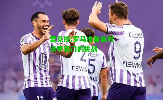 雷竞技:罗马准备面对法甲豪门的挑战