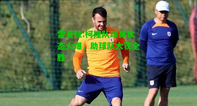 雷竞技:柯隆队球员状态火爆，助球队大获全胜