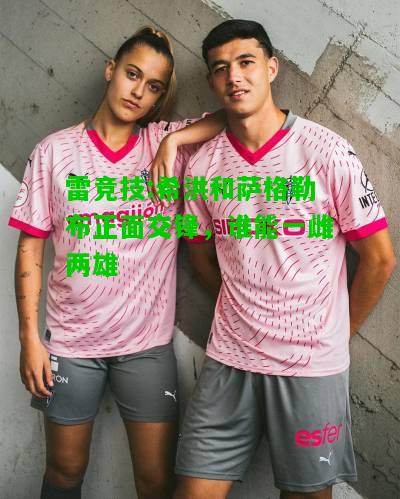 雷竞技:希洪和萨格勒布正面交锋，谁能一雌两雄
