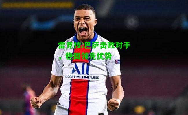 雷竞技:巴萨击败对手，稳固领先优势