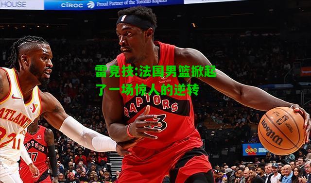 雷竞技:法国男篮掀起了一场惊人的逆转