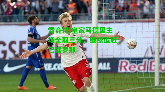 雷竞技:皇家马德里主场全取三分，继续追赶巴塞罗那