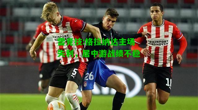 雷竞技:格拉纳达主场失利，居中游战绩不稳