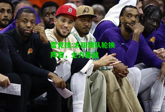 雷竞技:太阳球队轮换阵容，全力备战