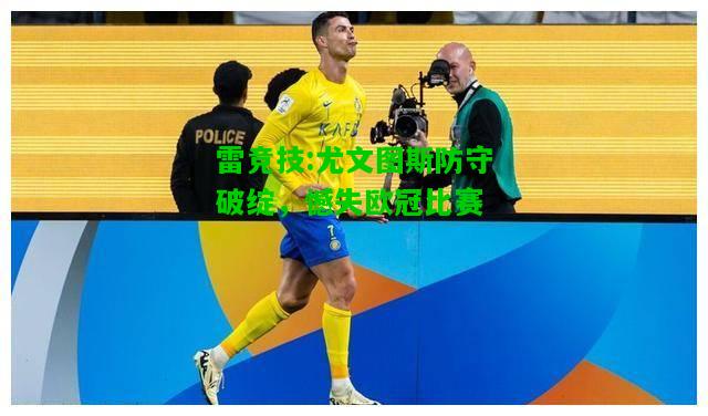 雷竞技:尤文图斯防守破绽，憾失欧冠比赛