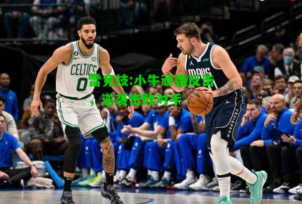 雷竞技:小牛顽强反击，逆袭击败对手