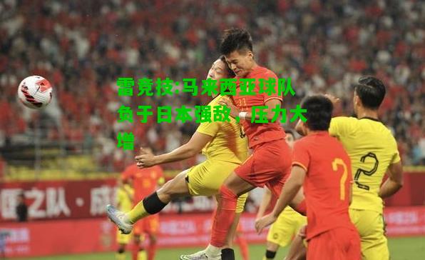 雷竞技:马来西亚球队负于日本强敌，压力大增