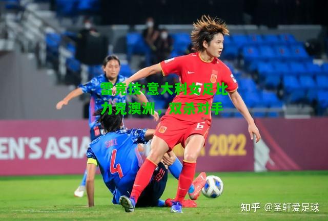 雷竞技:意大利女足比力克澳洲，双杀对手