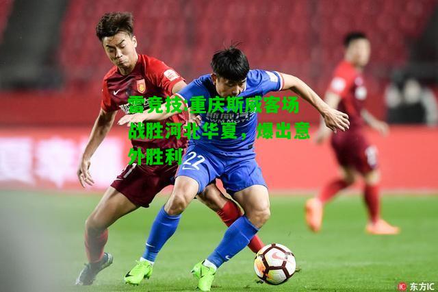 雷竞技:重庆斯威客场战胜河北华夏，爆出意外胜利