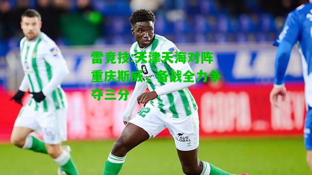 雷竞技:天津天海对阵重庆斯威，备战全力争夺三分