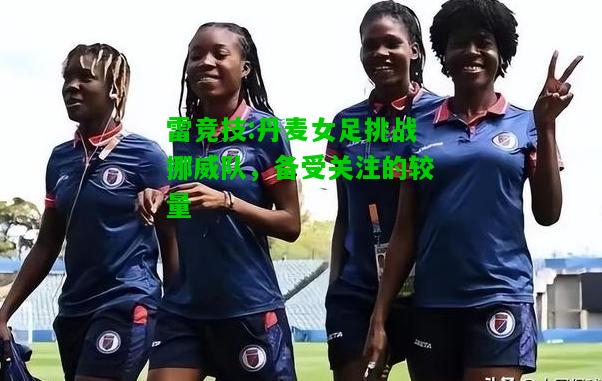 雷竞技:丹麦女足挑战挪威队，备受关注的较量
