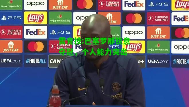 雷竞技:巴塞罗那锐意夺冠，个人能力突出