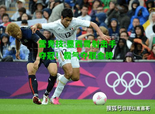 雷竞技:墨西哥射击手夺冠！霸气夺取金牌