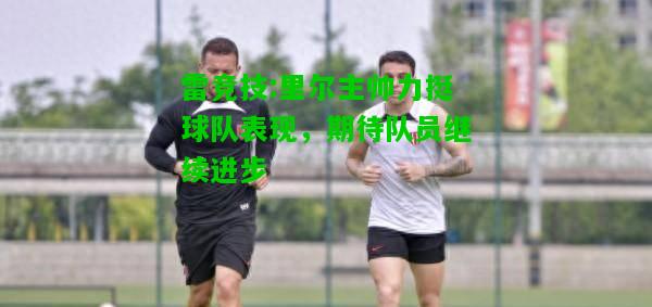 雷竞技:里尔主帅力挺球队表现，期待队员继续进步