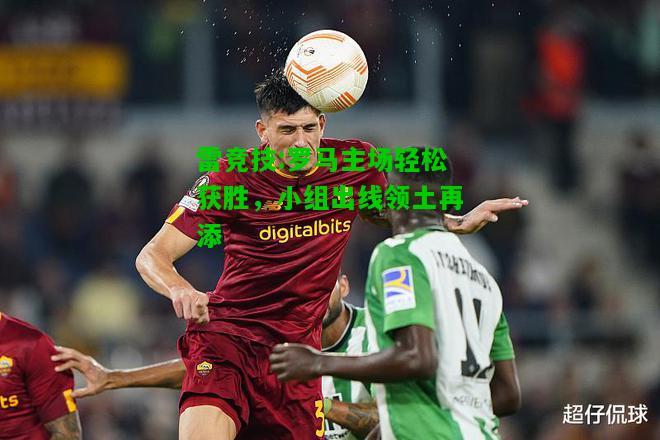 雷竞技:罗马主场轻松获胜，小组出线领土再添