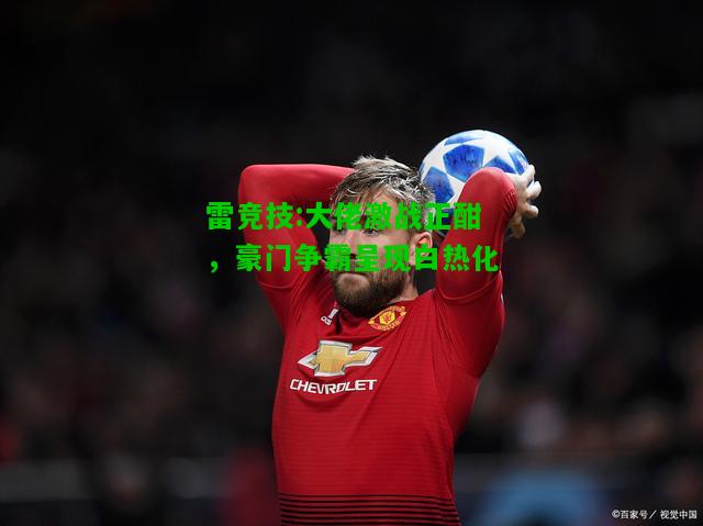 雷竞技:大佬激战正酣，豪门争霸呈现白热化