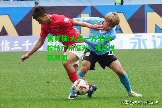 雷竞技:大连一方主场输给广州恒大，难以逆转局面