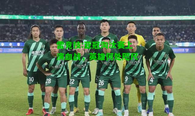 雷竞技:亚冠淘汰赛上演血战，英雄何处咫尺