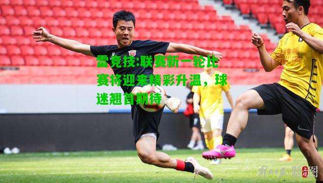 雷竞技:联赛新一轮比赛将迎来精彩升温，球迷翘首期待