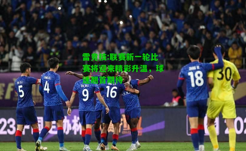 雷竞技:联赛新一轮比赛将迎来精彩升温，球迷翘首期待