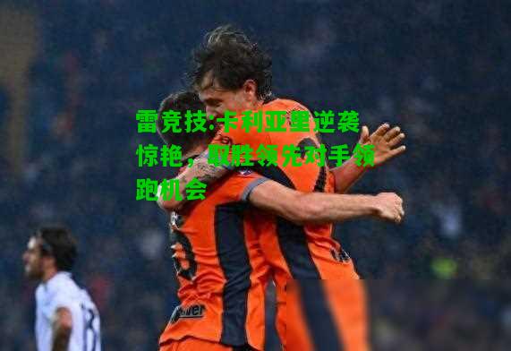 雷竞技:卡利亚里逆袭惊艳，取胜领先对手领跑机会