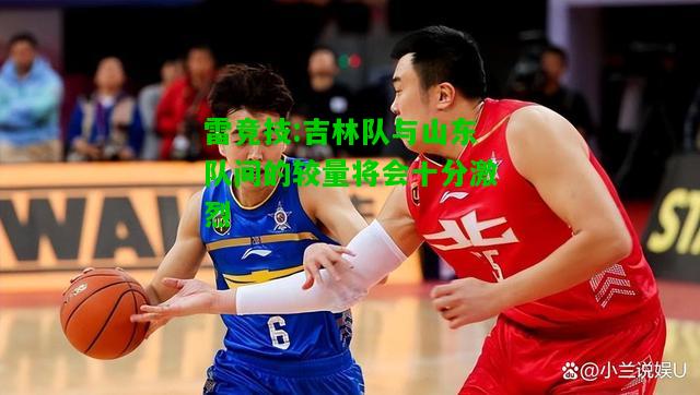 雷竞技:吉林队与山东队间的较量将会十分激烈