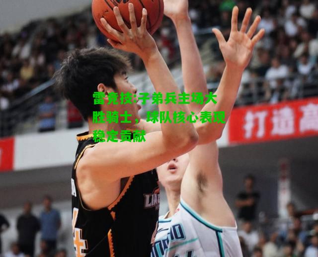 雷竞技:子弟兵主场大胜骑士，球队核心表现稳定贡献