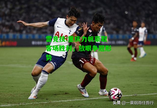 雷竞技:重庆力帆豪取客场胜利，放眼争冠形势