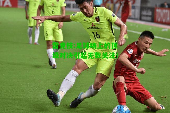 雷竞技:足球场上的顶级对决引起无数关注！