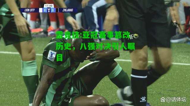 雷竞技:亚冠赛事篡改历史，八强对决引人瞩目