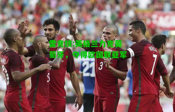雷竞技:英格兰力克葡萄牙，夺得欧国联亚军