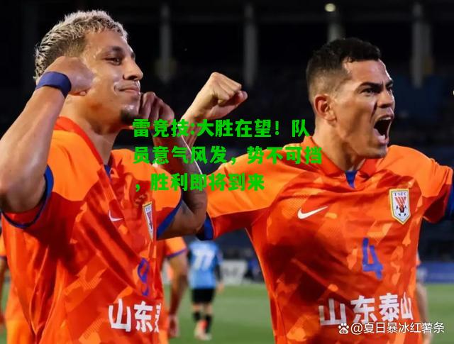 雷竞技:大胜在望！队员意气风发，势不可挡，胜利即将到来