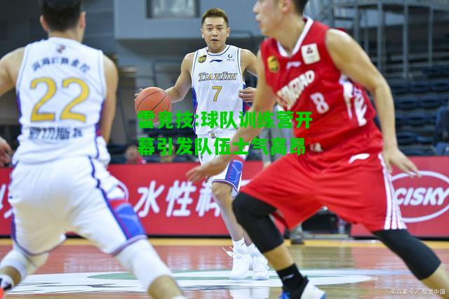 雷竞技:球队训练营开幕引发队伍士气高昂