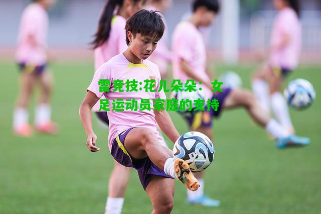 雷竞技:花儿朵朵：女足运动员家庭的支持