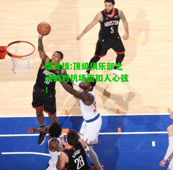 雷竞技:顶级俱乐部之间的对抗场面扣人心弦！