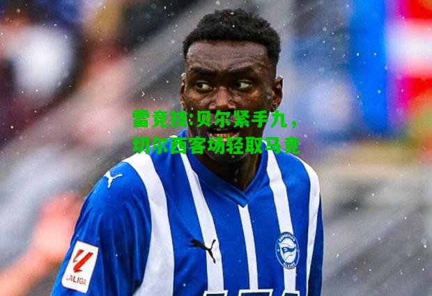 雷竞技:贝尔紧手九，切尔西客场轻取马竞