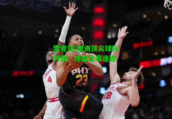 雷竞技:美洲顶尖球队对轰：惊险比赛连连