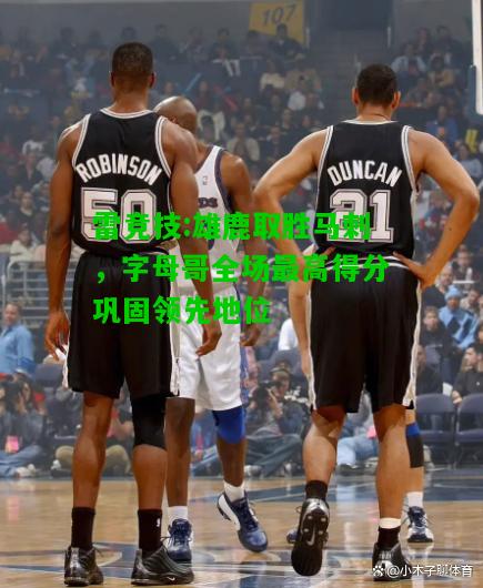 雷竞技:雄鹿取胜马刺，字母哥全场最高得分巩固领先地位