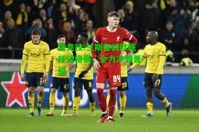 雷竞技:兰斯备战欧联杯资格赛，全力冲刺晋级