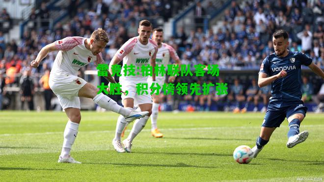 雷竞技:柏林联队客场大胜，积分榜领先扩张