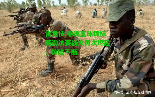 雷竞技:非洲篮球锦标赛淘汰赛战火再次燃起，惊险不断