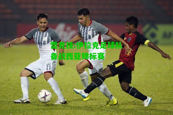 雷竞技:伊拉克足球队备战西亚锦标赛